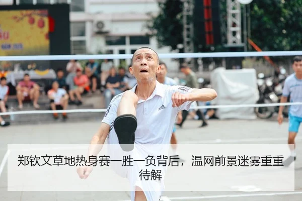 郑钦文草地热身赛一胜一负背后，温网前景迷雾重重待解